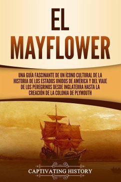 El Mayflower: Una guía fascinante de un ícono cultural de la historia de los Estados Unidos de América y del viaje de los peregrinos desde Inglaterra hasta la creación de la colonia de Plymouth (eBook, ePUB) - History, Captivating
