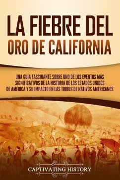 La fiebre del oro de California: Una guía fascinante sobre uno de los eventos más significativos de la historia de los Estados Unidos de América y su impacto en las tribus de nativos americanos (eBook, ePUB) - History, Captivating