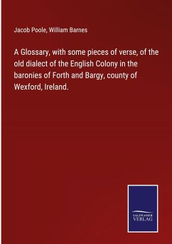 A Glossary, with some pieces of verse, of the old dialect of the English Colony in the baronies of Forth and Bargy, county of Wexford, Ireland.