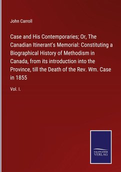 Case and His Contemporaries; Or, The Canadian Itinerant's Memorial: Constituting a Biographical History of Methodism in Canada, from its introduction into the Province, till the Death of the Rev. Wm. Case in 1855 - Carroll, John