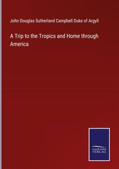 A Trip to the Tropics and Home through America - Sutherland Campbell Duke of Argyll, John Douglas