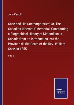 Case and His Contemporaries; Or, The Canadian Itinerants' Memorial: Constituting a Biographical History of Methodism in Canada from its Introduction into the Province till the Death of the Rev. William Case, in 1855