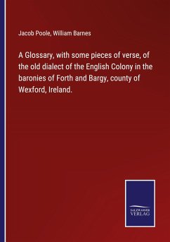 A Glossary, with some pieces of verse, of the old dialect of the English Colony in the baronies of Forth and Bargy, county of Wexford, Ireland. - Poole, Jacob; Barnes, William