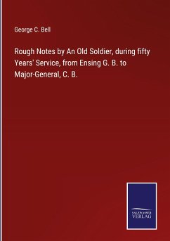 Rough Notes by An Old Soldier, during fifty Years' Service, from Ensing G. B. to Major-General, C. B. - Bell, George C.
