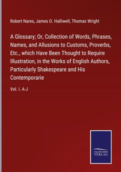 A Glossary; Or, Collection of Words, Phrases, Names, and Allusions to Customs, Proverbs, Etc., which Have Been Thought to Require Illustration, in the Works of English Authors, Particularly Shakespeare and His Contemporarie - Nares, Robert; Halliwell, James O.; Wright, Thomas