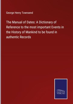 The Manual of Dates: A Dictionary of Reference to the most important Events in the History of Mankind to be found in authentic Records