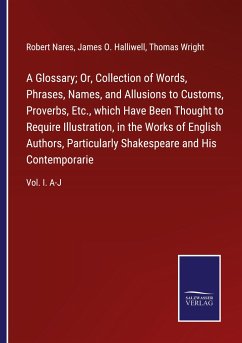 A Glossary; Or, Collection of Words, Phrases, Names, and Allusions to Customs, Proverbs, Etc., which Have Been Thought to Require Illustration, in the Works of English Authors, Particularly Shakespeare and His Contemporarie - Nares, Robert; Halliwell, James O.; Wright, Thomas