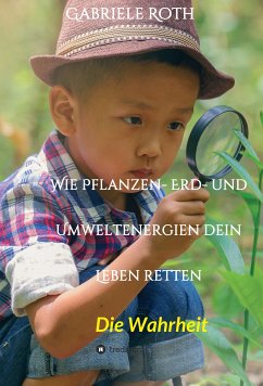 Wie Pflanzen- Erd- und Umweltenergien dein Leben retten - Spannender Gesundheitsratgeber über artgerechte Ernährung um Krankheiten und Seuchen und die Zerstörung der Natur und Umwelt zu verhindern. (eBook, ePUB) - Roth, Gabriele