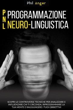 PNL - Programmazione Neuro-Linguistica: Scopri le Controverse Tecniche per Analizzare e Influenzare Chi Ti Circonda, Riprogrammare la Tua Mente e Raggiungere i Tuoi Obbiettivi (eBook, ePUB) - Anger, Phil