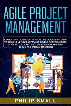 Cover Agile Project Management: A One Step At A Time Entrepreneur's Leadership Guide To Scaling Up Your Software Development Business: Achieve Goals And Success Faster By Applying Scrum and Kanban Strategy (eBook, ePUB)