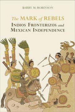 The Mark of Rebels: Indios Fronterizos and Mexican Independence - Robinson, Barry M.