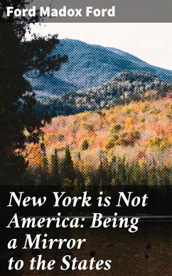 New York is Not America: Being a Mirror to the States (eBook, ePUB) - Ford, Ford Madox