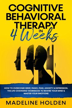 Cognitive Behavioral Therapy in 4 Weeks: How to Overcome Grief, Panic, Fear, Anxiety & Depression.The Life-Changing Workbook to Rewire Your Mind & Master Your Emotions (Master Your Mind, #1) (eBook, ePUB) - Holden, Madeline