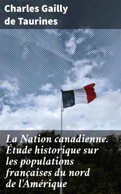 La Nation canadienne. Étude historique sur les populations françaises du nord de l'Amérique (eBook, ePUB) - Taurines, Charles Gailly de