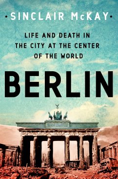 Berlin: Life and Death in the City at the Center of the World - McKay, Sinclair