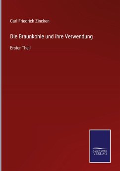Die Braunkohle und ihre Verwendung - Zincken, Carl Friedrich