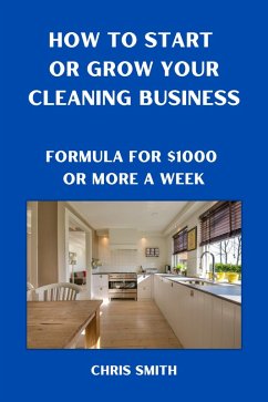 Cover How To Start Or Grow Your Cleaning Business The Fastest Way To Make $1000 A Week (eBook, ePUB)