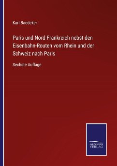 Paris und Nord-Frankreich nebst den Eisenbahn-Routen vom Rhein und der Schweiz nach Paris