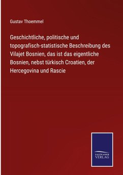 Geschichtliche, politische und topografisch-statistische Beschreibung des Vilajet Bosnien, das ist das eigentliche Bosnien, nebst türkisch Croatien, der Hercegovina und Rascie