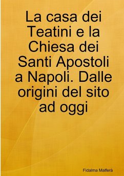 La casa dei Teatini e la Chiesa dei Santi Apostoli a Napoli. Dalle origini del sito ad oggi - Malferà, Fidalma