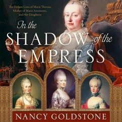 In the Shadow of the Empress: The Defiant Lives of Maria Theresa, Mother of Marie Antoinette, and Her Daughters - Goldstone, Nancy