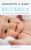 Conceive A Baby Naturally - How To Cure Infertility And Get Pregnant Naturally (eBook, ePUB)