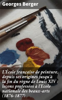 L'École française de peinture, depuis ses origines jusqu'à la fin du règne de Louis XIV : leçons professées à l'Ecole nationale des beaux-arts (1876-1877) (eBook, ePUB) - Berger, Georges