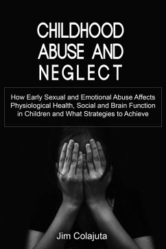Childhood Abuse and Neglect How Early Sexual and Emotional Abuse Affects Physiological Health, Social and Brain Function in Children and What Strategies to Achieve (eBook, ePUB) - Colajuta, Jim