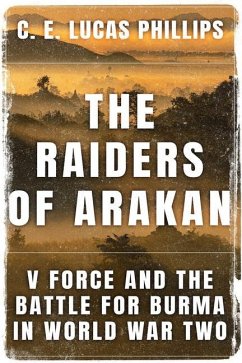 The Raiders of Arakan: V Force and the Battle for Burma in World War Two - Lucas Phillips, C. E.