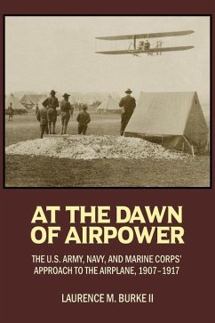 At the Dawn of Airpower: The U.S. Army, Navy, and Marine Corps' Approach to the Airplane, 1907-1917 - Burke, Lawrence M.