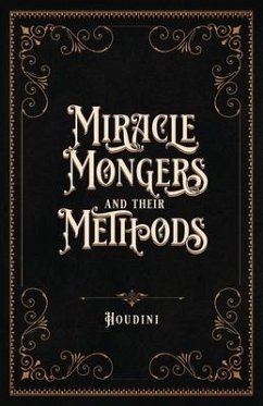 Miracle Mongers and Their Methods (Centennial Edition): A Complete Exposé of the Modus Operandi of Fire Eaters, Heat Resistors, Poison Eaters, Venomou - Houdini