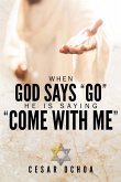 When God Says &quote;Go&quote; He Is Saying &quote;Come with Me&quote;: My Journey into Discovering God's Love, Mercy, Forgiveness, and Super-Natural Power