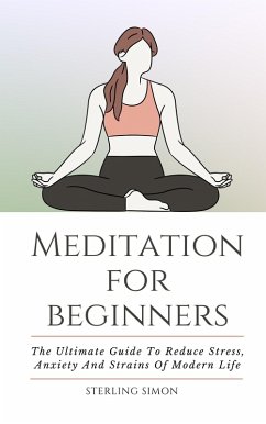 Meditation For Beginners - The Ultimate Guide To Reduce Stress, Anxiety And Strains Of Modern Life (eBook, ePUB) - Simon, Sterling