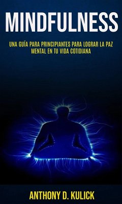 Mindfulness: Una Guía para Principiantes para Lograr la Paz Mental en Tu Vida Cotidiana (eBook, ePUB) - Kulick, Anthony D.