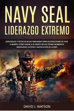 NAVY SEAL: LIDERAZGO EXTREMO ESTATEGIAS Y TÁCTICAS DE UN VERDADERO LÍDER EN SITUA-CIONES DE VIDA O MUERTE. CÓMO GUIAR A TU EQUIPO EN LOS PEORES MOMENTOS. MENTALIDAD, ACTITUD Y MOITVACIÓN DE ACERO (eBook, ePUB) - Watson, David J.