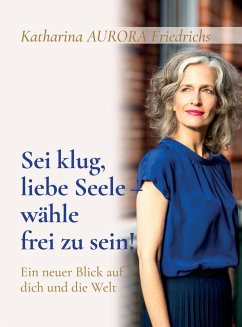 Sei klug, liebe Seele - wähle, frei zu sein! (eBook, ePUB) - Friedrichs, Katharina Aurora