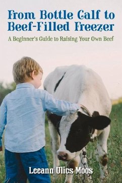 From Bottle Calf to Beef Filled Freezer: A Beginner's Guide to Raising Your Own Beef - Moos, Leeann Ulics