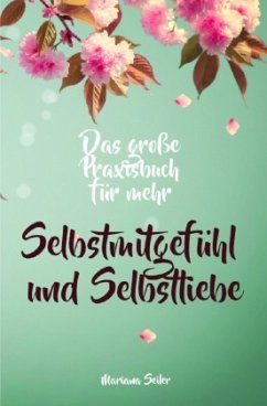 Selbstmitgefühl: DAS GROSSE PRAXISBUCH FÜR MEHR SELBSTMITGEFÜHL UND SELBSTLIEBE! Wie Sie sich in 30 Tagen mit liebevolle - Seiler, Mariana