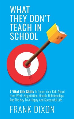 What They Don't Teach in School: 7 Vital Life Skills To Teach Your Kids About Hard Work, Negotiation, Health, Relationships And The Key To A Happy And - Dixon, Frank