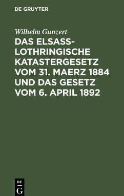 Das Elsaß-Lothringische Katastergesetz vom 31. Maerz 1884 und das Gesetz vom 6. April 1892 - Gunzert, Wilhelm