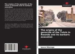 The origins of the genocide of the Tutsis in Rwanda and its barbaric execution - Ndamage, Ignace;Ndungutse, Pierre