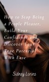 How to Stop Being a People Pleaser; Build Your Confidence and Discover your True Potential with Ease (eBook, ePUB)