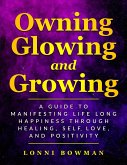 Owning Glowing and Growing A Guide to Manifesting Life Long Happiness through Healing, Self Love, and Positivity (eBook, ePUB)
