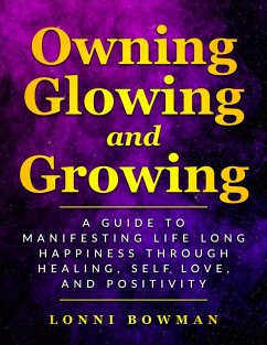 Owning Glowing and Growing A Guide to Manifesting Life Long Happiness through Healing, Self Love, and Positivity (eBook, ePUB) - B, Lonni