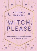 Witch, Please: Empowerment and Enlightenment for the Modern Mystic