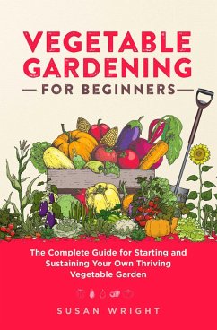 Vegetable Gardening For Beginners: The Complete Guide for Starting and Sustaining Your Own Thriving Vegetable Garden (eBook, ePUB) - Wright, Susan