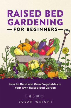 Raised Bed Gardening For Beginners: How to Build and Grow Vegetables in Your Own Raised Bed Garden (eBook, ePUB) - Wright, Susan
