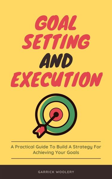 Goal Setting And Execution - A Practical Guide To Build A Strategy For Achieving Your Goals (eBook, ePUB) Goal Setting And Execution - A Practical Guide To Build A Strategy For Achieving Your Goals (eBook, ePUB)