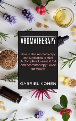 Aromatherapy: How to Use Aromatherapy and Meditation to Heal (A Complete Essential Oil and Aromatherapy Guide for Health) - Konen, Gabriel