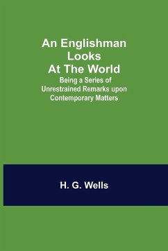 An Englishman Looks at the World; Being a Series of Unrestrained Remarks upon Contemporary Matters - G. Wells, H.